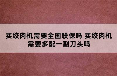 买绞肉机需要全国联保吗 买绞肉机需要多配一副刀头吗